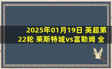 2025年01月19日 英超第22轮 莱斯特城vs富勒姆 全场录像